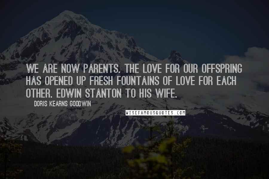 Doris Kearns Goodwin Quotes: We are now parents. The love for our offspring has opened up fresh fountains of love for each other. Edwin Stanton to his wife.