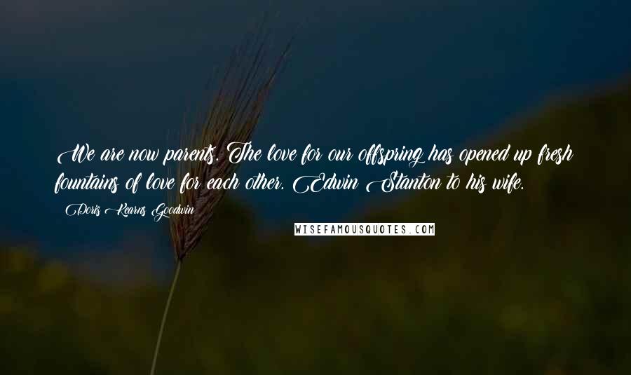 Doris Kearns Goodwin Quotes: We are now parents. The love for our offspring has opened up fresh fountains of love for each other. Edwin Stanton to his wife.