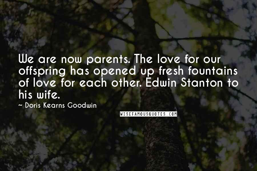 Doris Kearns Goodwin Quotes: We are now parents. The love for our offspring has opened up fresh fountains of love for each other. Edwin Stanton to his wife.