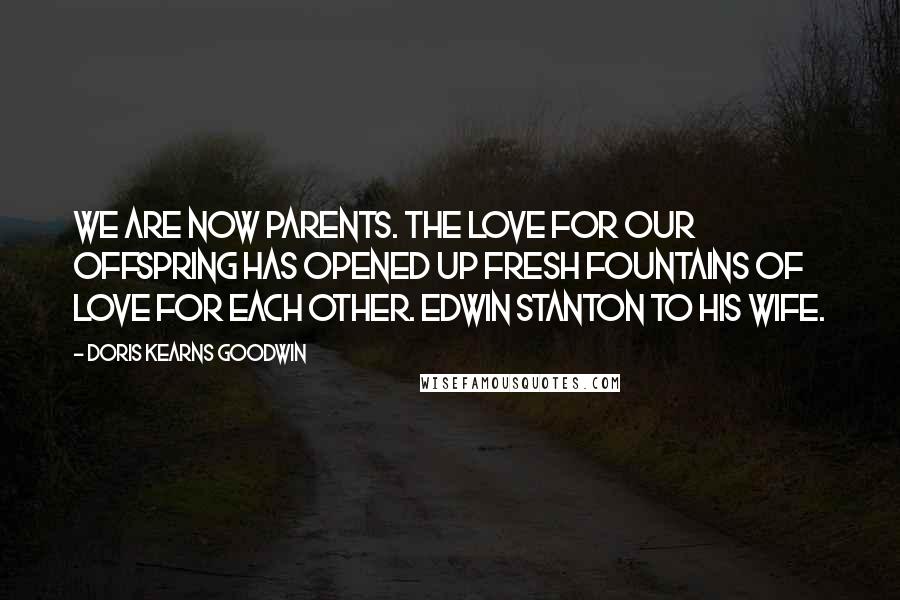 Doris Kearns Goodwin Quotes: We are now parents. The love for our offspring has opened up fresh fountains of love for each other. Edwin Stanton to his wife.
