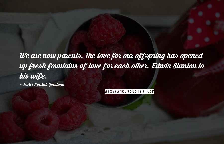 Doris Kearns Goodwin Quotes: We are now parents. The love for our offspring has opened up fresh fountains of love for each other. Edwin Stanton to his wife.