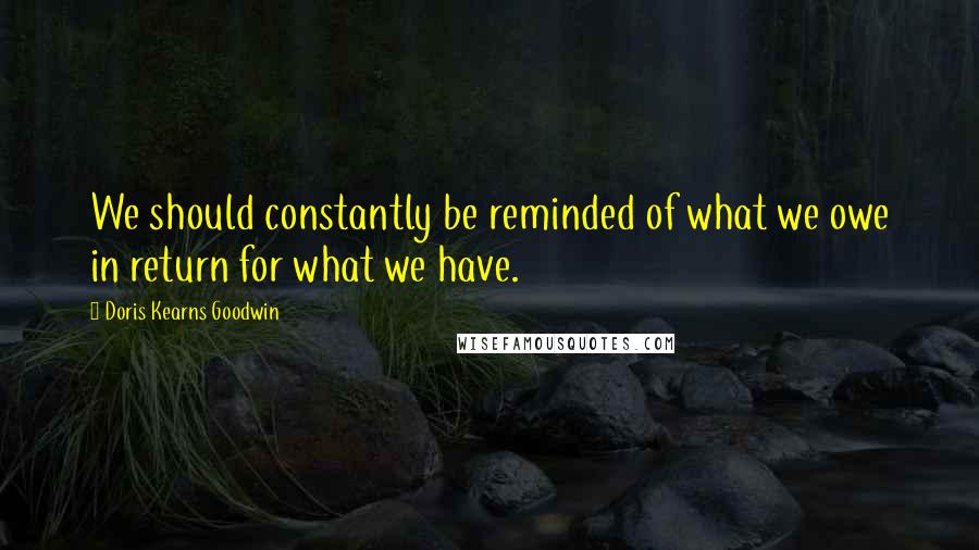 Doris Kearns Goodwin Quotes: We should constantly be reminded of what we owe in return for what we have.