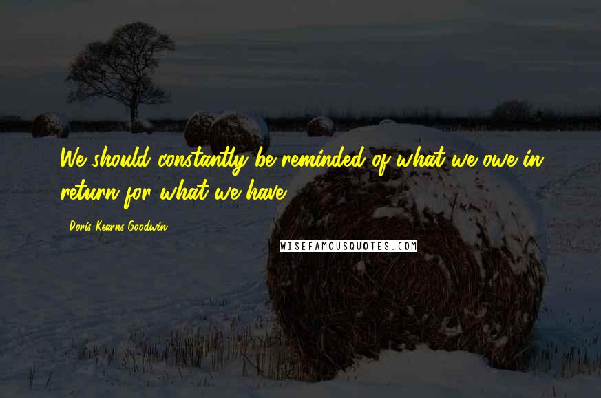 Doris Kearns Goodwin Quotes: We should constantly be reminded of what we owe in return for what we have.