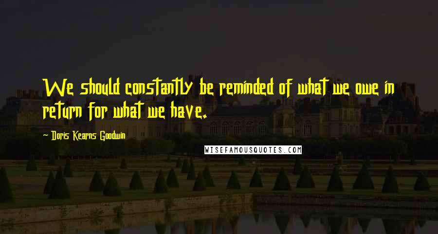 Doris Kearns Goodwin Quotes: We should constantly be reminded of what we owe in return for what we have.