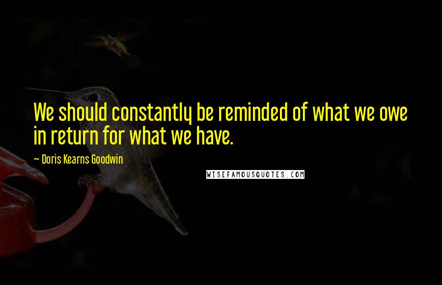 Doris Kearns Goodwin Quotes: We should constantly be reminded of what we owe in return for what we have.