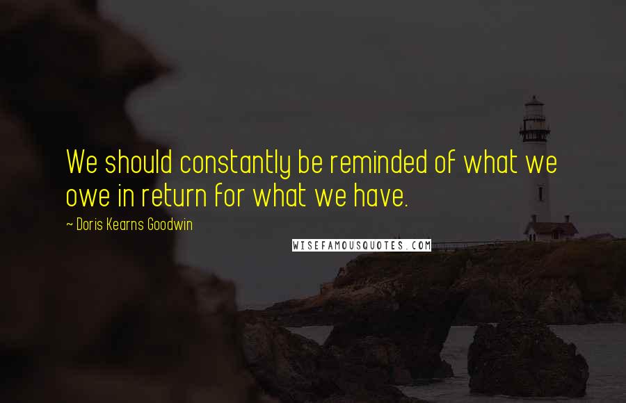 Doris Kearns Goodwin Quotes: We should constantly be reminded of what we owe in return for what we have.