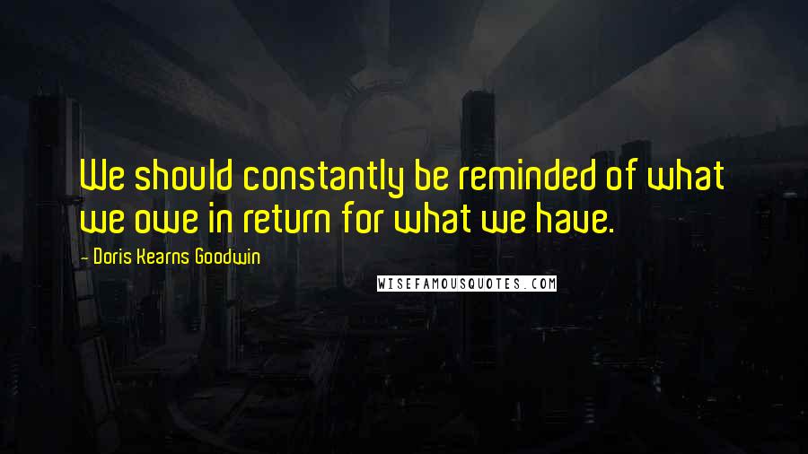 Doris Kearns Goodwin Quotes: We should constantly be reminded of what we owe in return for what we have.