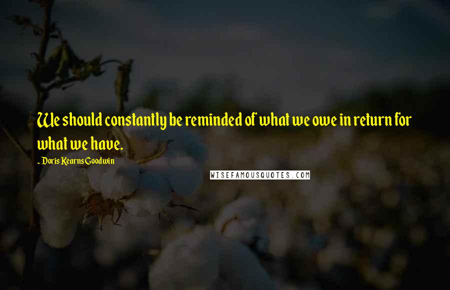 Doris Kearns Goodwin Quotes: We should constantly be reminded of what we owe in return for what we have.