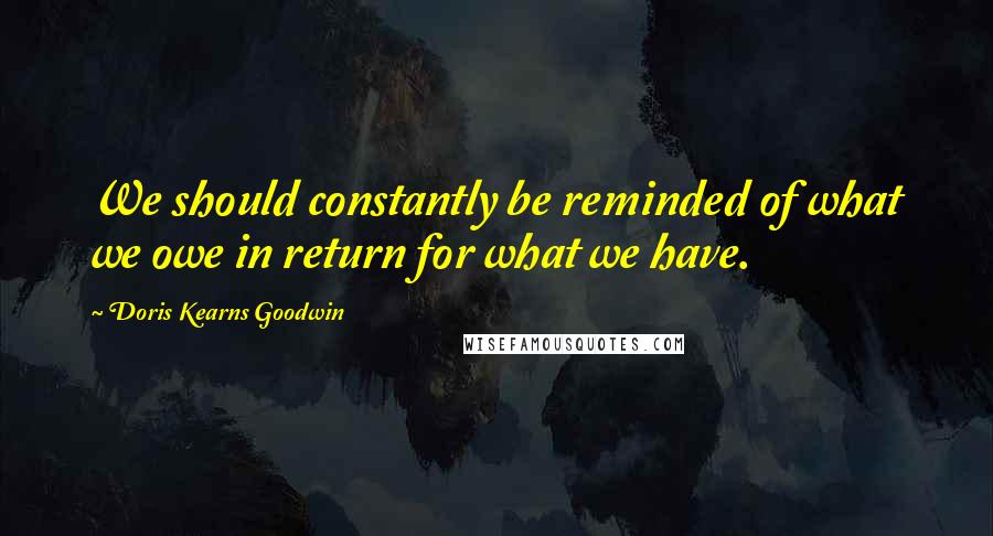 Doris Kearns Goodwin Quotes: We should constantly be reminded of what we owe in return for what we have.