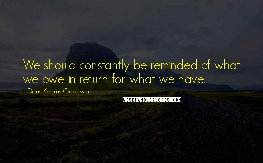 Doris Kearns Goodwin Quotes: We should constantly be reminded of what we owe in return for what we have.