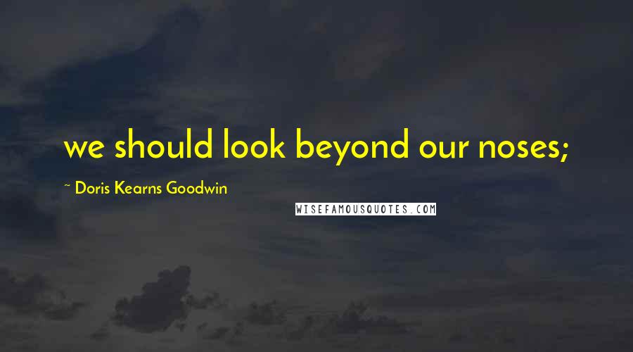 Doris Kearns Goodwin Quotes: we should look beyond our noses;