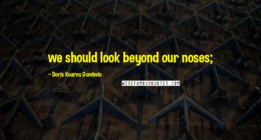 Doris Kearns Goodwin Quotes: we should look beyond our noses;