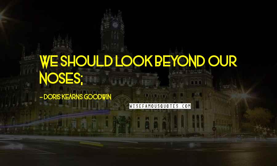 Doris Kearns Goodwin Quotes: we should look beyond our noses;