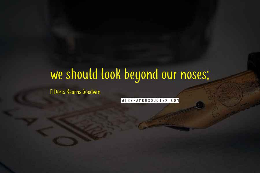 Doris Kearns Goodwin Quotes: we should look beyond our noses;