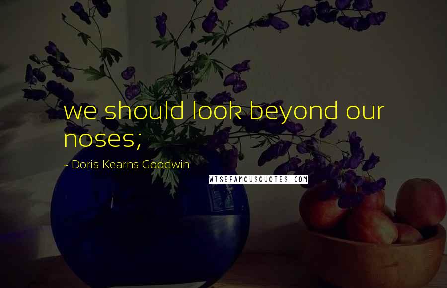 Doris Kearns Goodwin Quotes: we should look beyond our noses;