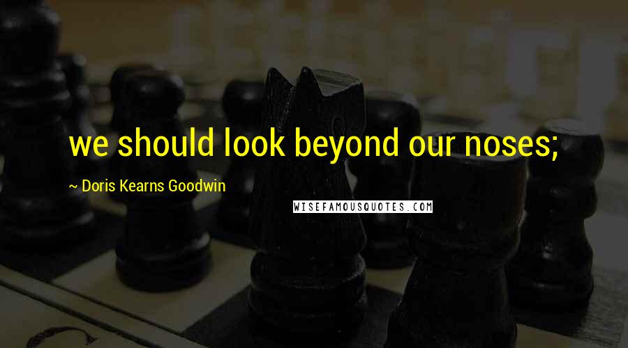 Doris Kearns Goodwin Quotes: we should look beyond our noses;