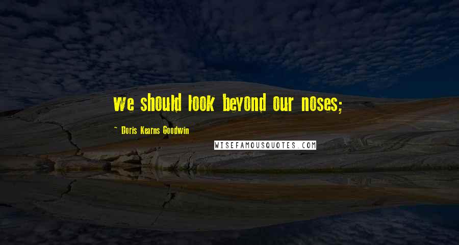 Doris Kearns Goodwin Quotes: we should look beyond our noses;