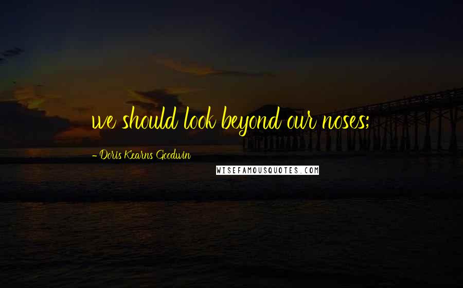 Doris Kearns Goodwin Quotes: we should look beyond our noses;