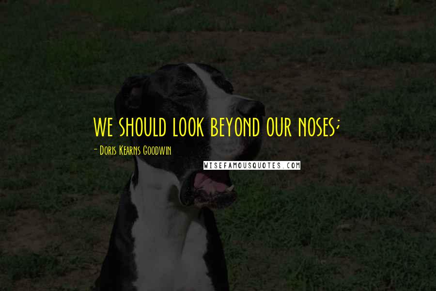 Doris Kearns Goodwin Quotes: we should look beyond our noses;