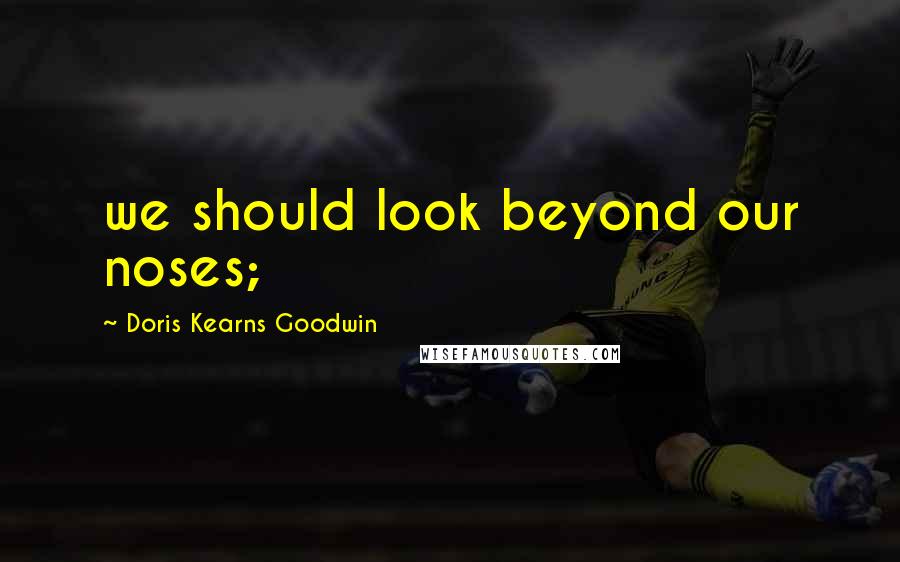 Doris Kearns Goodwin Quotes: we should look beyond our noses;