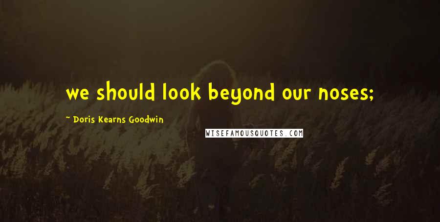 Doris Kearns Goodwin Quotes: we should look beyond our noses;