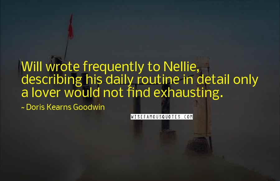 Doris Kearns Goodwin Quotes: Will wrote frequently to Nellie, describing his daily routine in detail only a lover would not find exhausting.