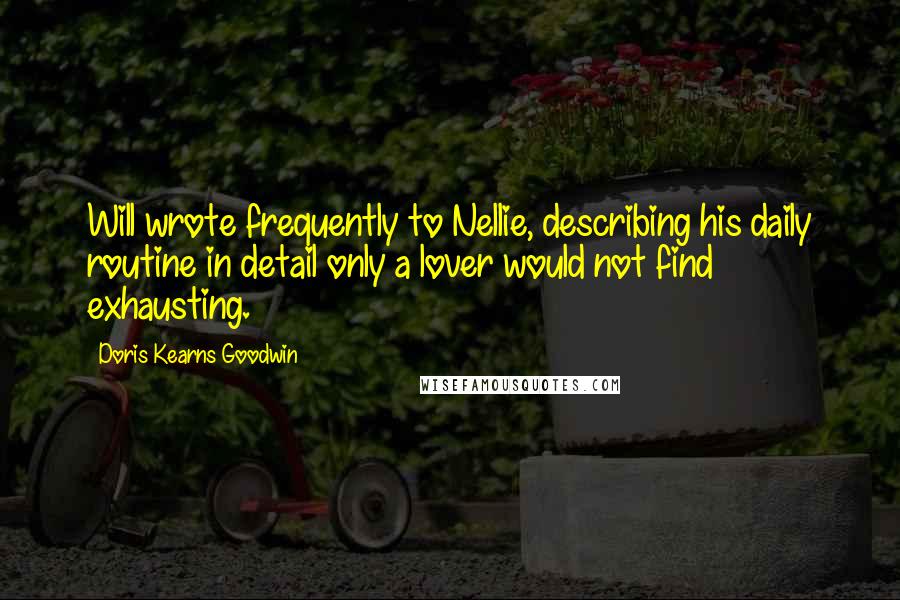 Doris Kearns Goodwin Quotes: Will wrote frequently to Nellie, describing his daily routine in detail only a lover would not find exhausting.