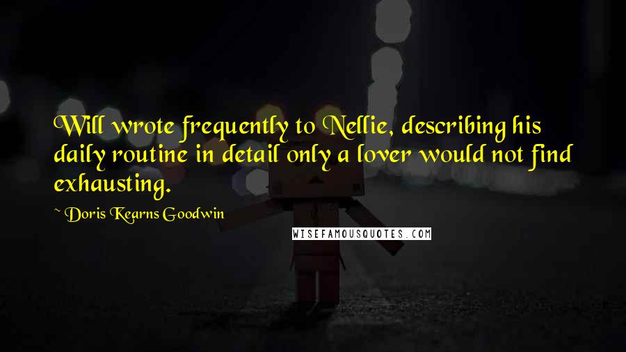 Doris Kearns Goodwin Quotes: Will wrote frequently to Nellie, describing his daily routine in detail only a lover would not find exhausting.