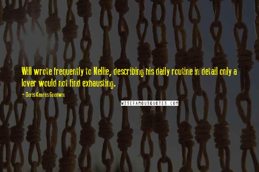 Doris Kearns Goodwin Quotes: Will wrote frequently to Nellie, describing his daily routine in detail only a lover would not find exhausting.