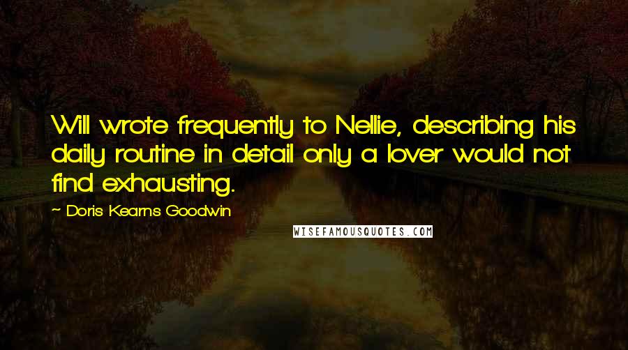 Doris Kearns Goodwin Quotes: Will wrote frequently to Nellie, describing his daily routine in detail only a lover would not find exhausting.