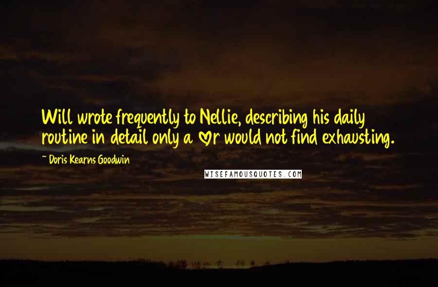 Doris Kearns Goodwin Quotes: Will wrote frequently to Nellie, describing his daily routine in detail only a lover would not find exhausting.