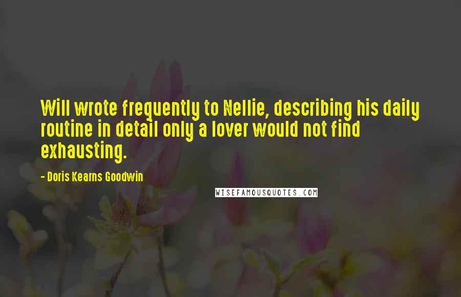 Doris Kearns Goodwin Quotes: Will wrote frequently to Nellie, describing his daily routine in detail only a lover would not find exhausting.