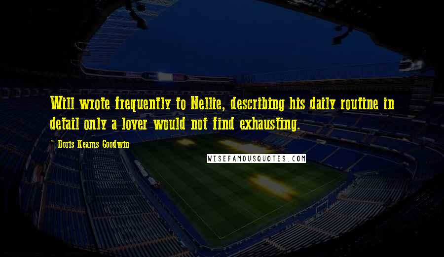 Doris Kearns Goodwin Quotes: Will wrote frequently to Nellie, describing his daily routine in detail only a lover would not find exhausting.