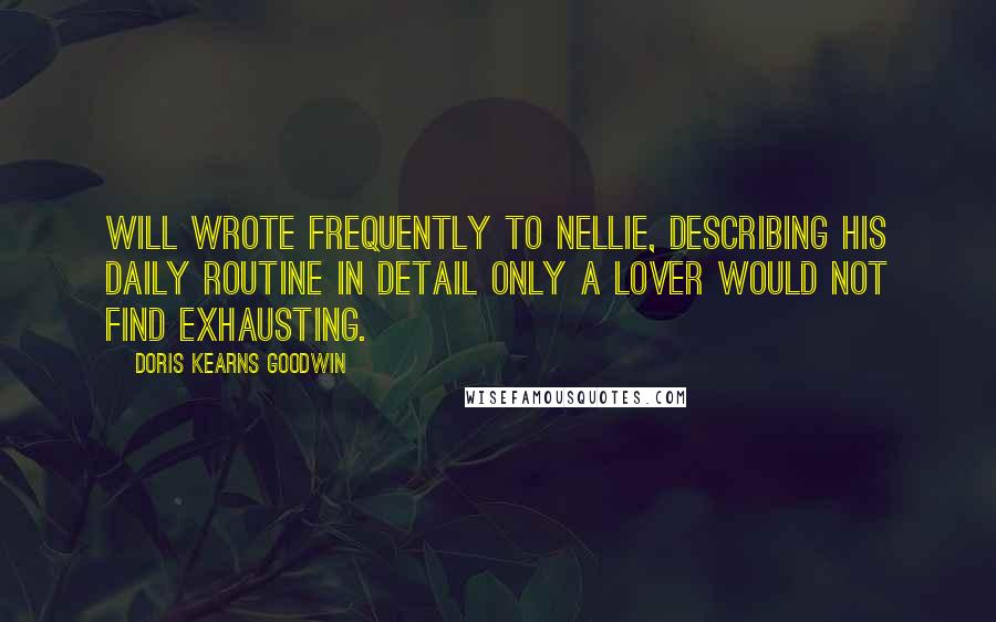 Doris Kearns Goodwin Quotes: Will wrote frequently to Nellie, describing his daily routine in detail only a lover would not find exhausting.