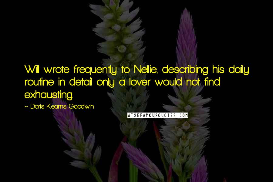 Doris Kearns Goodwin Quotes: Will wrote frequently to Nellie, describing his daily routine in detail only a lover would not find exhausting.