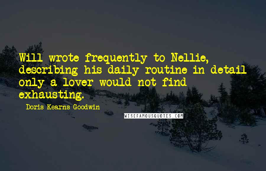 Doris Kearns Goodwin Quotes: Will wrote frequently to Nellie, describing his daily routine in detail only a lover would not find exhausting.