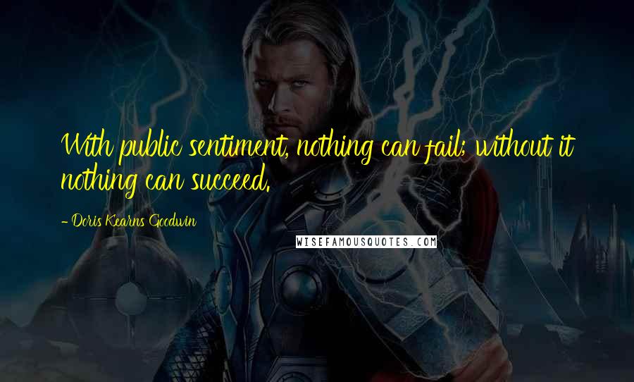 Doris Kearns Goodwin Quotes: With public sentiment, nothing can fail; without it nothing can succeed.