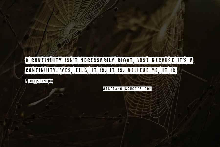 Doris Lessing Quotes: A continuity isn't necessarily right, just because it's a continuity.''Yes, Ella, it is. It is. Believe me, it is,