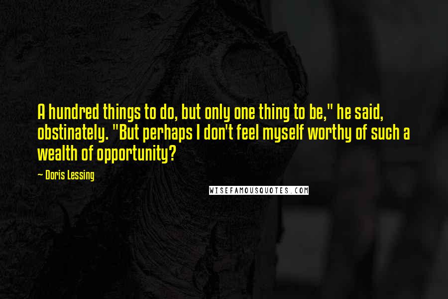 Doris Lessing Quotes: A hundred things to do, but only one thing to be," he said, obstinately. "But perhaps I don't feel myself worthy of such a wealth of opportunity?
