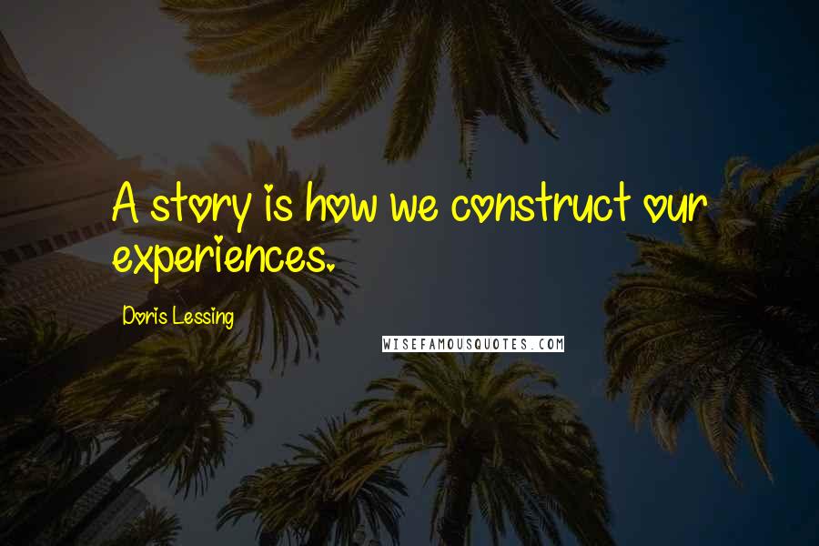 Doris Lessing Quotes: A story is how we construct our experiences.