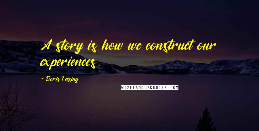 Doris Lessing Quotes: A story is how we construct our experiences.