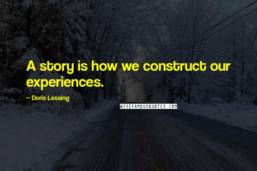 Doris Lessing Quotes: A story is how we construct our experiences.