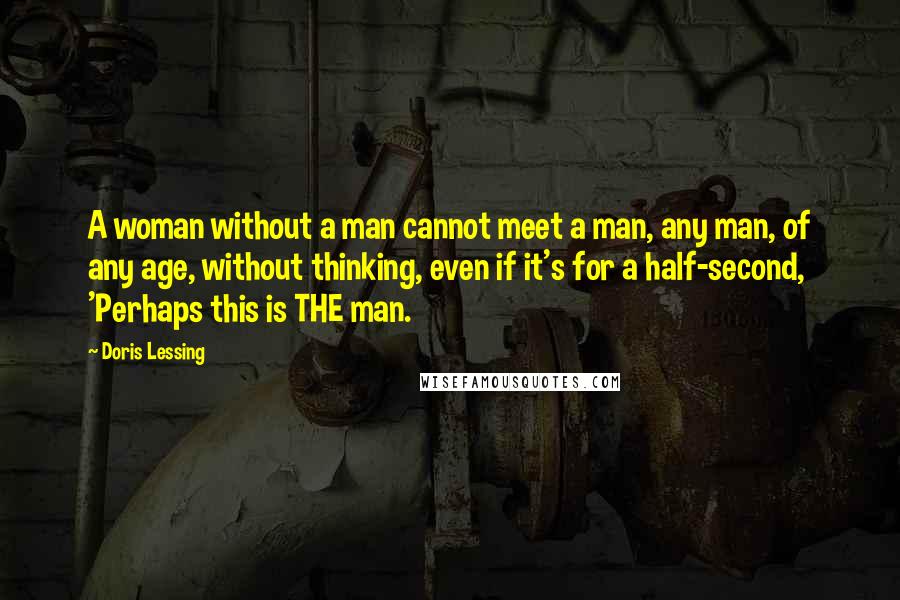 Doris Lessing Quotes: A woman without a man cannot meet a man, any man, of any age, without thinking, even if it's for a half-second, 'Perhaps this is THE man.