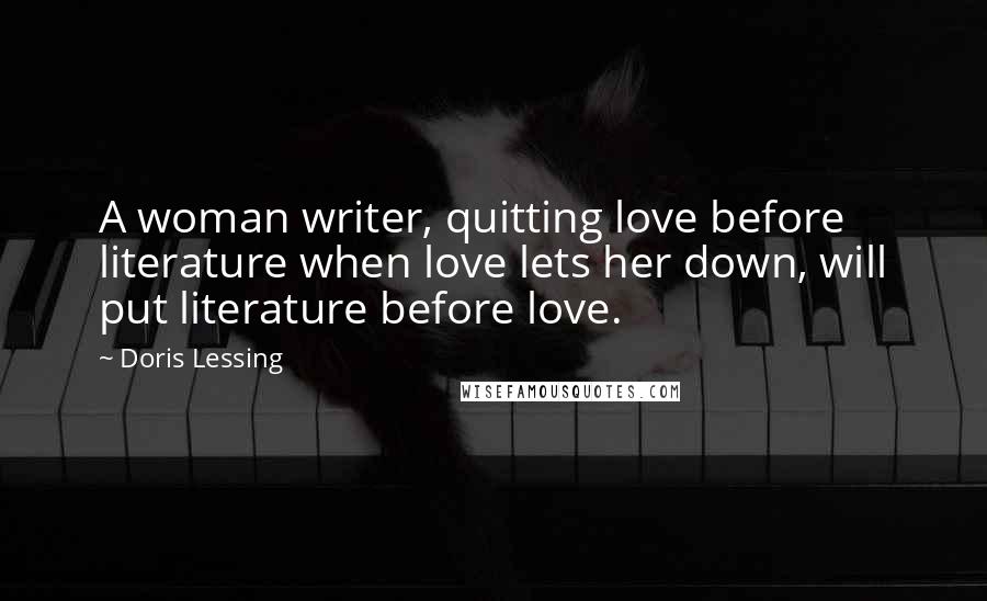 Doris Lessing Quotes: A woman writer, quitting love before literature when love lets her down, will put literature before love.