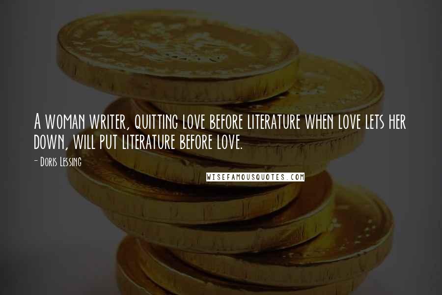 Doris Lessing Quotes: A woman writer, quitting love before literature when love lets her down, will put literature before love.
