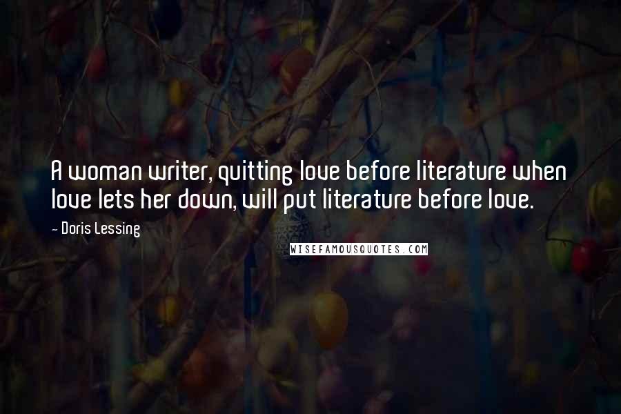 Doris Lessing Quotes: A woman writer, quitting love before literature when love lets her down, will put literature before love.