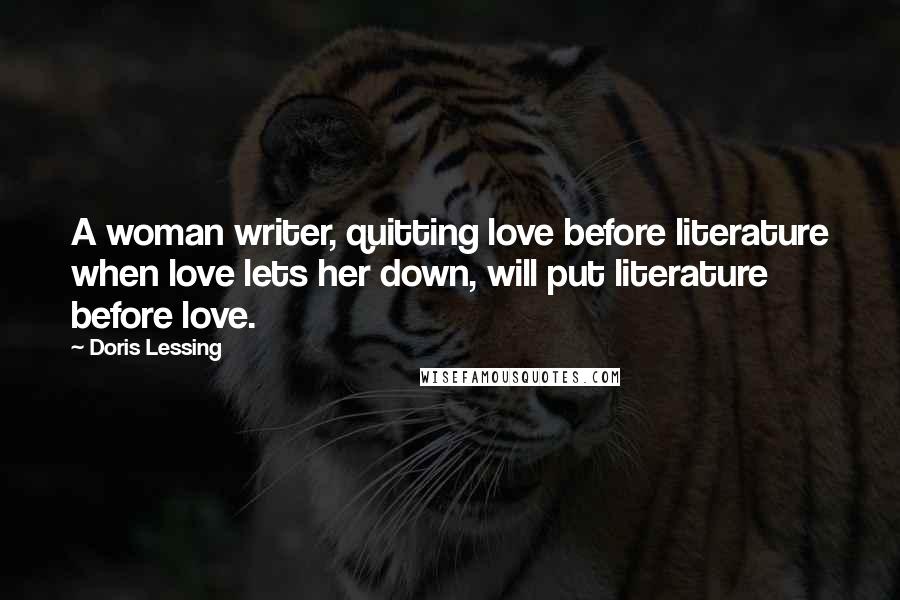 Doris Lessing Quotes: A woman writer, quitting love before literature when love lets her down, will put literature before love.