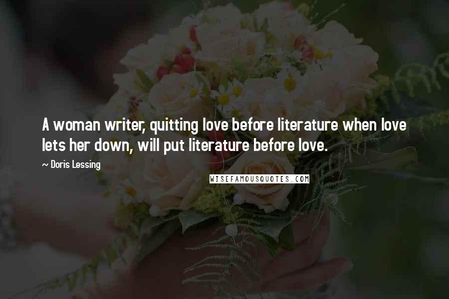 Doris Lessing Quotes: A woman writer, quitting love before literature when love lets her down, will put literature before love.
