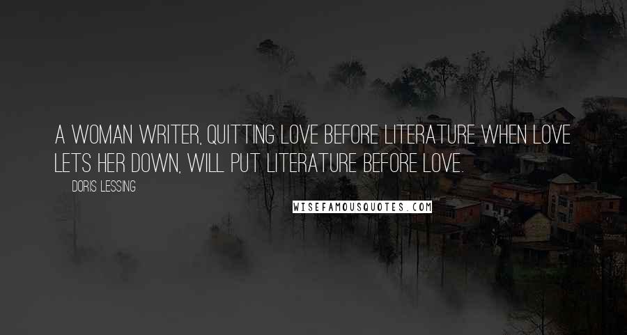 Doris Lessing Quotes: A woman writer, quitting love before literature when love lets her down, will put literature before love.