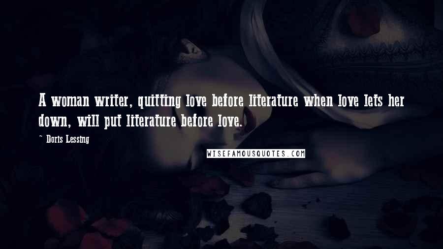 Doris Lessing Quotes: A woman writer, quitting love before literature when love lets her down, will put literature before love.